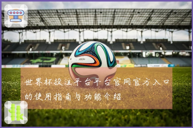 世界杯投注平台平台官网官方入口的使用指南与功能介绍