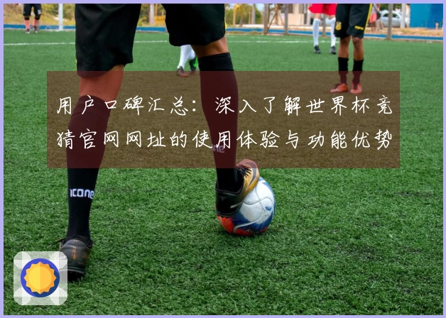 用户口碑汇总：深入了解世界杯竞猜官网网址的使用体验与功能优势