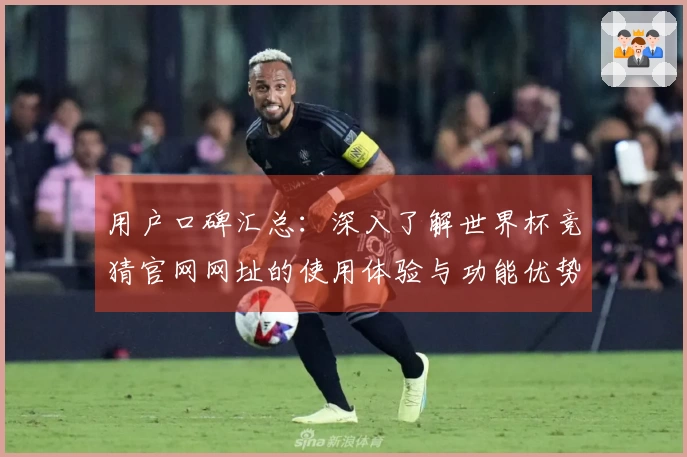 用户口碑汇总：深入了解世界杯竞猜官网网址的使用体验与功能优势