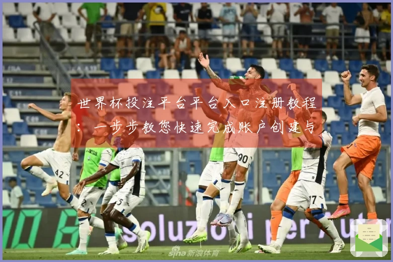 世界杯投注平台平台入口注册教程：一步步教您快速完成账户创建与使用指南