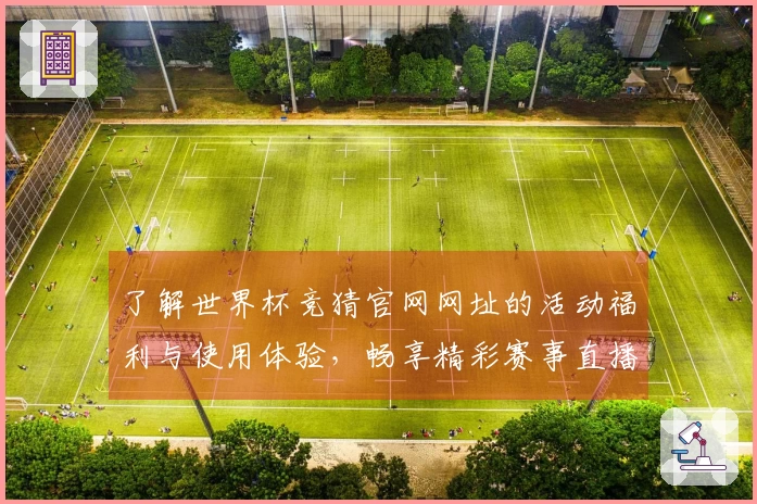 了解世界杯竞猜官网网址的活动福利与使用体验，畅享精彩赛事直播