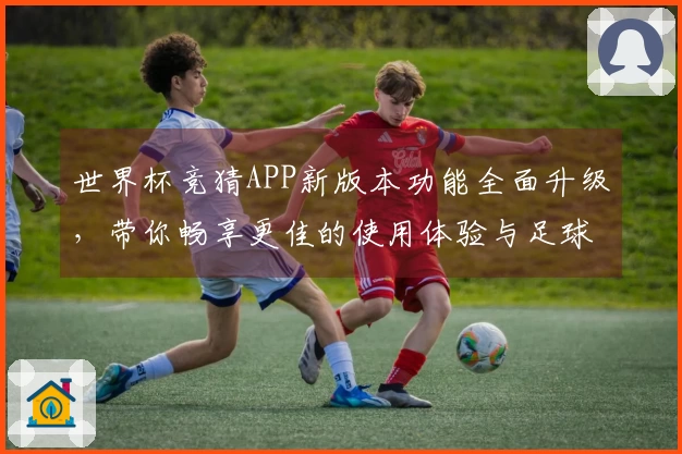 世界杯竞猜APP新版本功能全面升级，带你畅享更佳的使用体验与足球乐趣