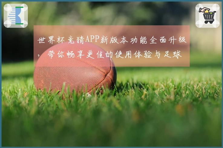 世界杯竞猜APP新版本功能全面升级，带你畅享更佳的使用体验与足球乐趣