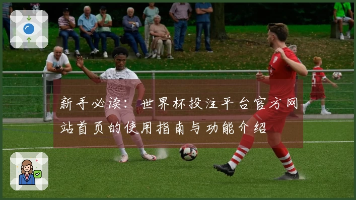 新手必读：世界杯投注平台官方网站首页的使用指南与功能介绍